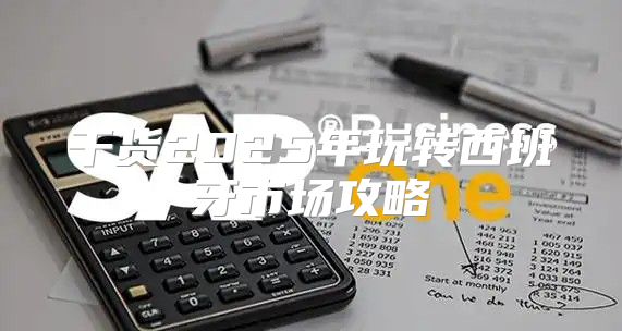 干货2025年玩转西班牙市场攻略