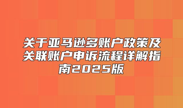 关于亚马逊多账户政策及关联账户申诉流程详解指南2025版