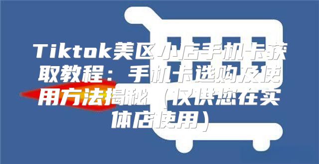 Tiktok美区小店手机卡获取教程：手机卡选购及使用方法揭秘仅供您在实体店使用