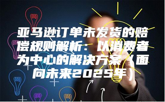 亚马逊订单未发货的赔偿规则解析：以消费者为中心的解决方案面向未来2025年