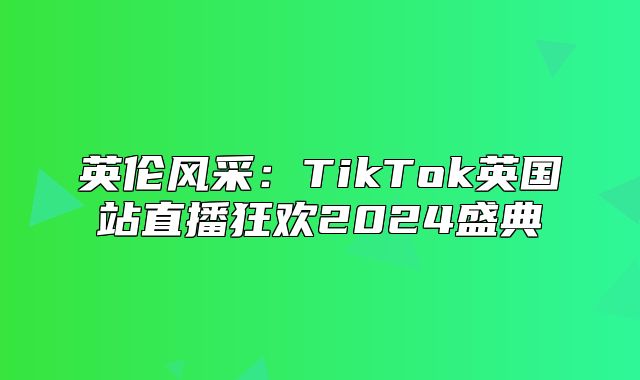 英伦风采：TikTok英国站直播狂欢2025盛典
