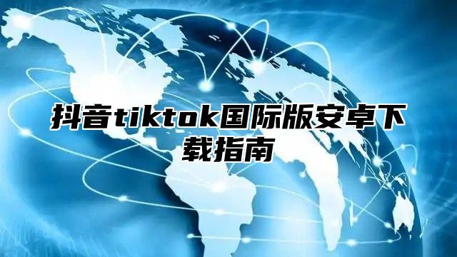 抖音tiktok国际版安卓下载指南