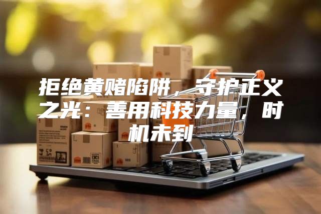 拒绝黄赌陷阱，守护正义之光：善用科技力量，时机未到
