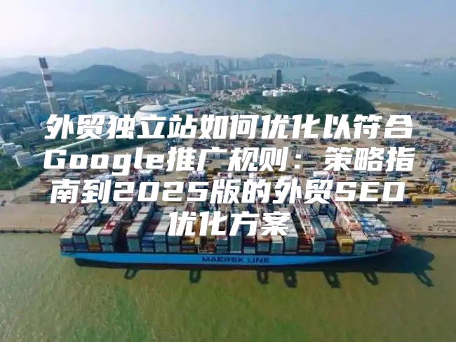 外贸独立站如何优化以符合Google推广规则：策略指南到2025版的外贸SEO优化方案