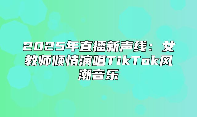 2025年直播新声线：女教师倾情演唱TikTok风潮音乐