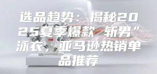选品趋势：揭秘2025夏季爆款 斩男”泳衣，亚马逊热销单品推荐