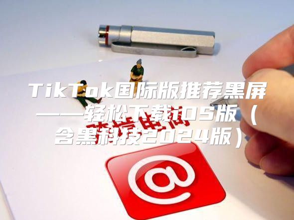 TikTok国际版推荐黑屏——轻松下载iOS版含黑科技2025版
