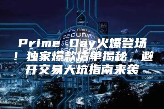 Prime Day火爆登场！独家爆款清单揭秘，避开交易大坑指南来袭