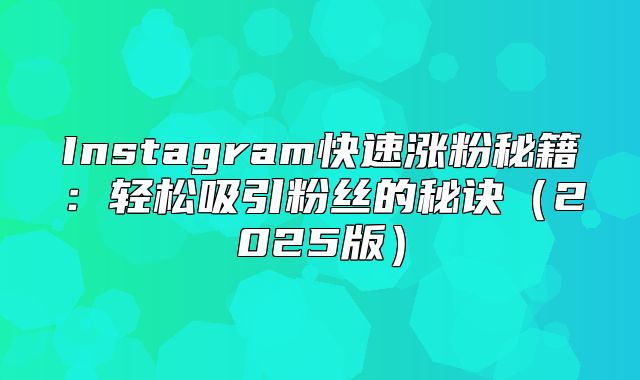 Instagram快速涨粉秘籍：轻松吸引粉丝的秘诀2025版