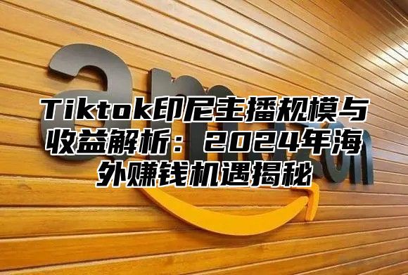 Tiktok印尼主播规模与收益解析：2025年海外赚钱机遇揭秘