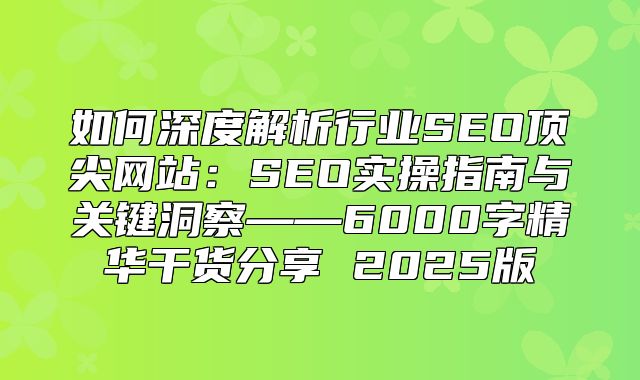 如何深度解析行业SEO顶尖网站：SEO实操指南与关键洞察——6000字精华干货分享 2025版