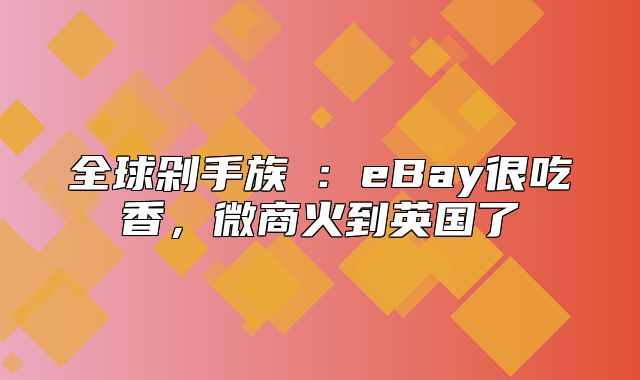 全球剁手族③：eBay很吃香，微商火到英国了