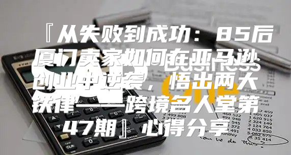 『从失败到成功：85后厦门卖家如何在亚马逊创业中逆袭，悟出两大铁律——跨境名人堂第47期』心得分享