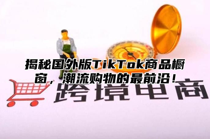 揭秘国外版TikTok商品橱窗，潮流购物的最前沿！