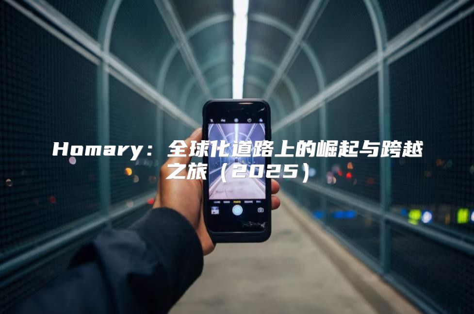 Homary：全球化道路上的崛起与跨越之旅2025
