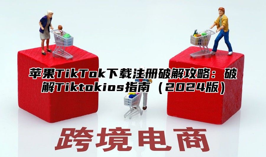 苹果TikTok下载注册破解攻略：破解Tiktokios指南2025版