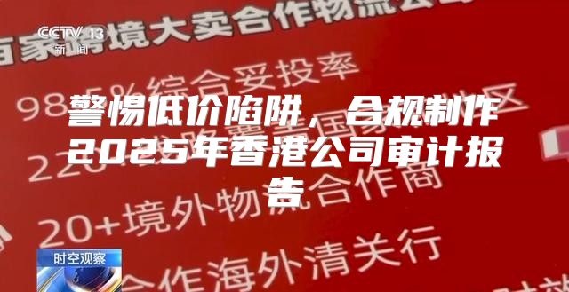 警惕低价陷阱，合规制作2025年香港公司审计报告