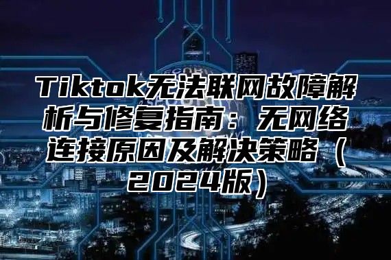 Tiktok无法联网故障解析与修复指南：无网络连接原因及解决策略2025版