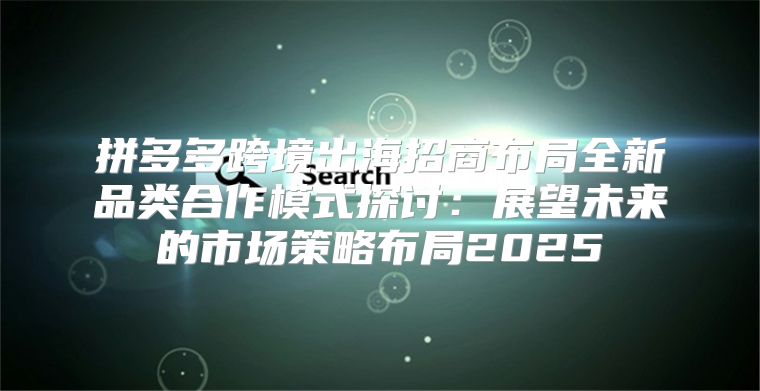拼多多跨境出海招商布局全新品类合作模式探讨：展望未来的市场策略布局2025