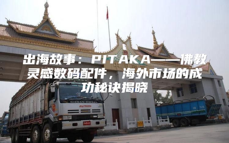 出海故事：PITAKA——佛教灵感数码配件，海外市场的成功秘诀揭晓