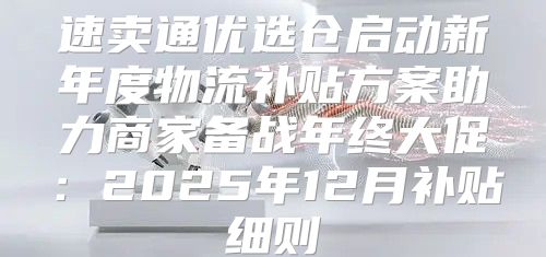 速卖通优选仓启动新年度物流补贴方案助力商家备战年终大促：2025年12月补贴细则
