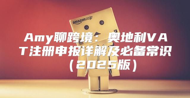 Amy聊跨境：奥地利VAT注册申报详解及必备常识2025版