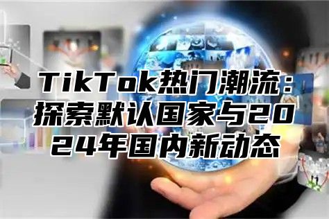 TikTok热门潮流：探索默认国家与2025年国内新动态