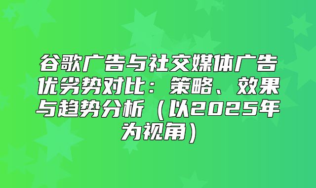 谷歌广告与社交媒体广告优劣势对比：策略、效果与趋势分析以2025年为视角