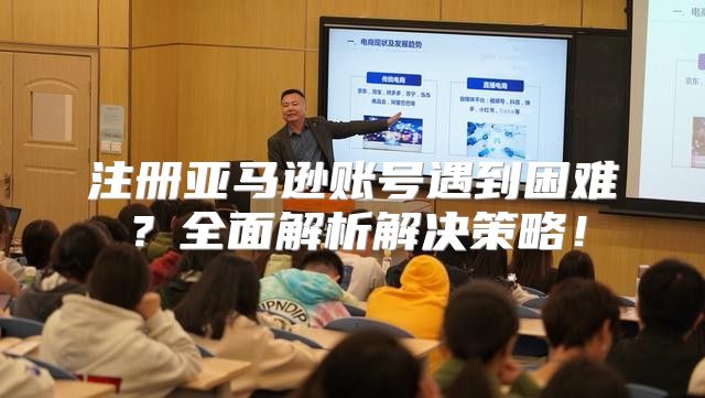 注册亚马逊账号遇到困难？全面解析解决策略！