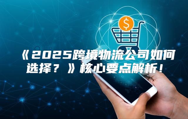 2025跨境物流公司如何选择？核心要点解析！