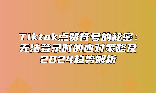 Tiktok点赞符号的秘密：无法登录时的应对策略及2025趋势解析