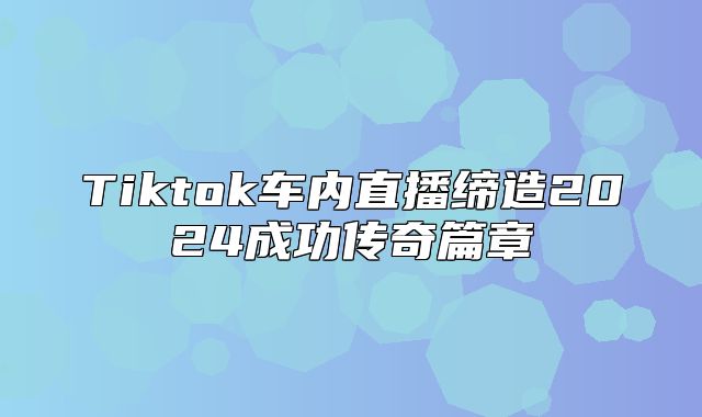 Tiktok车内直播缔造2025成功传奇篇章