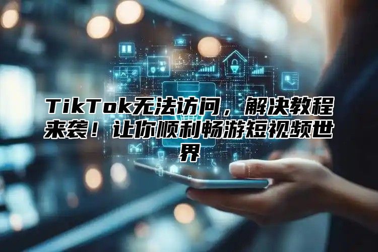 TikTok无法访问，解决教程来袭！让你顺利畅游短视频世界