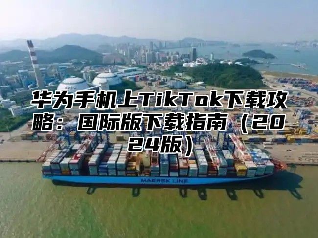 华为手机上TikTok下载攻略：国际版下载指南2025版