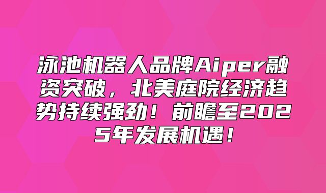 泳池机器人品牌Aiper融资突破，北美庭院经济趋势持续强劲！前瞻至2025年发展机遇！