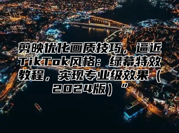 剪映优化画质技巧，逼近TikTok风格：绿幕特效教程，实现专业级效果2025版”