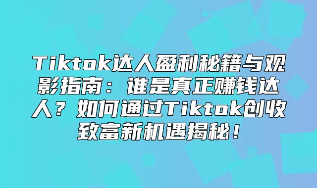 Tiktok达人盈利秘籍与观影指南：谁是真正赚钱达人？如何通过Tiktok创收致富新机遇揭秘！