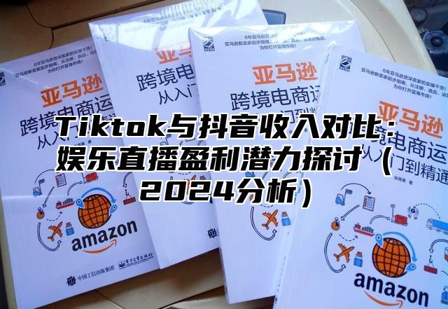 Tiktok与抖音收入对比：娱乐直播盈利潜力探讨2025分析