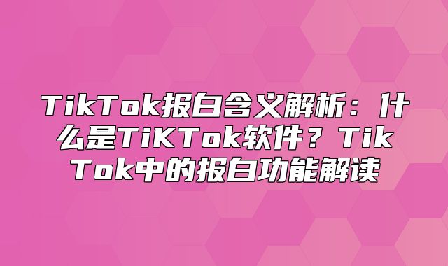TikTok报白含义解析：什么是TiKTok软件？TikTok中的报白功能解读