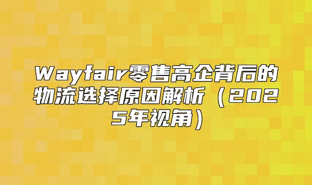 Wayfair零售高企背后的物流选择原因解析2025年视角
