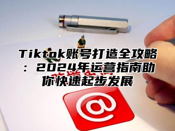 Tiktok账号打造全攻略：2025年运营指南助你快速起步发展