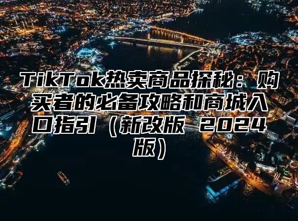 TikTok热卖商品探秘：购买者的必备攻略和商城入口指引新改版 2025版
