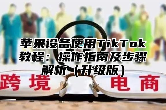 苹果设备使用TikTok教程：操作指南及步骤解析升级版