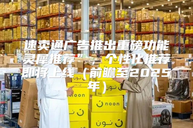 速卖通广告推出重磅功能灵犀推荐”，个性化推荐即将上线前瞻至2025年