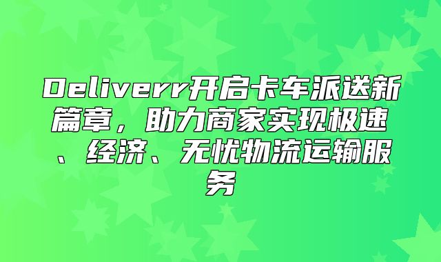 Deliverr开启卡车派送新篇章，助力商家实现极速、经济、无忧物流运输服务