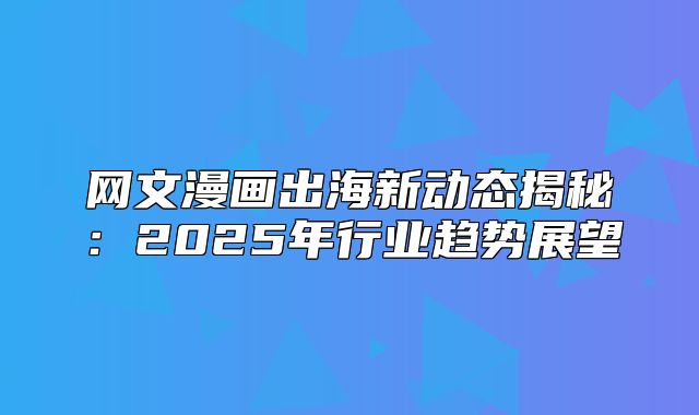 网文漫画出海新动态揭秘：2025年行业趋势展望