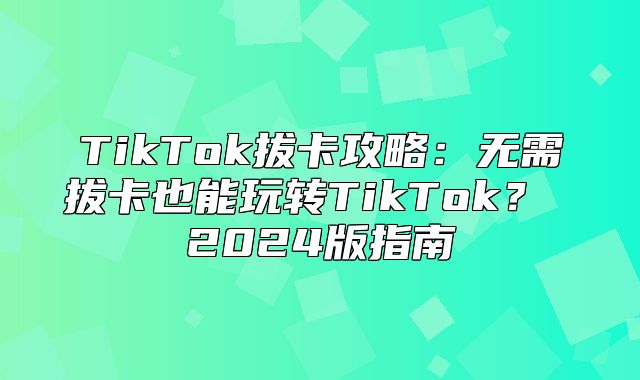 TikTok拔卡攻略：无需拔卡也能玩转TikTok？ 2025版指南