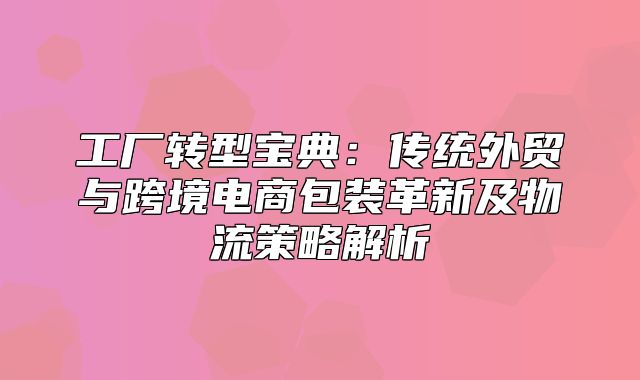 工厂转型宝典：传统外贸与跨境电商包装革新及物流策略解析