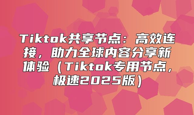 Tiktok共享节点：高效连接，助力全球内容分享新体验Tiktok专用节点，极速2025版