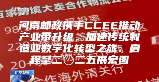河南邮政携手CCEE推动产业带升级，加速传统制造业数字化转型之旅：启程至二〇二五展宏图